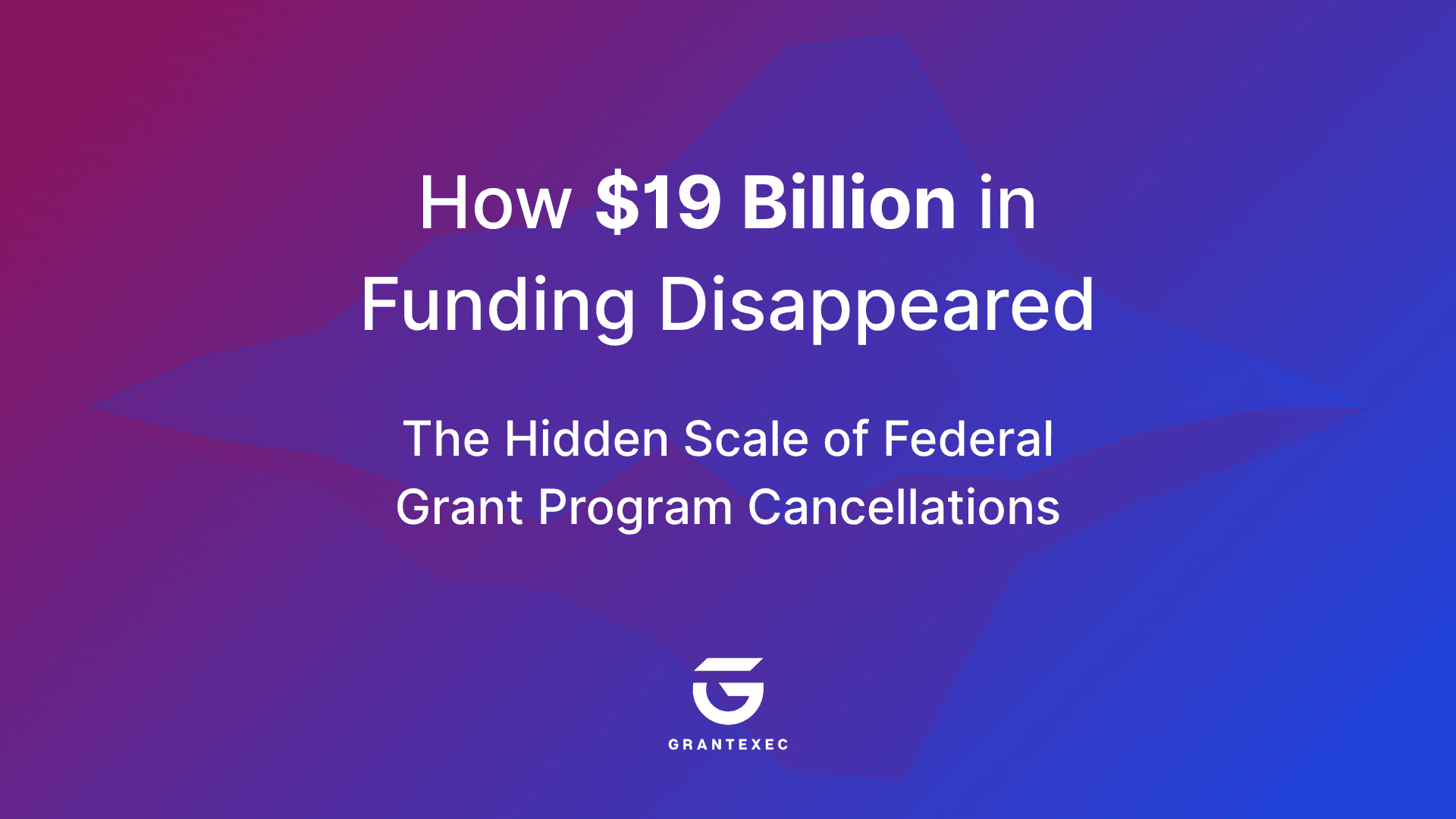 The Hidden Scale of Federal Grant Program Cancellations: How $19 Billion in Funding Disappeared